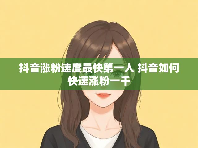 抖音涨粉速度最快第一人 抖音如何快速涨粉一千