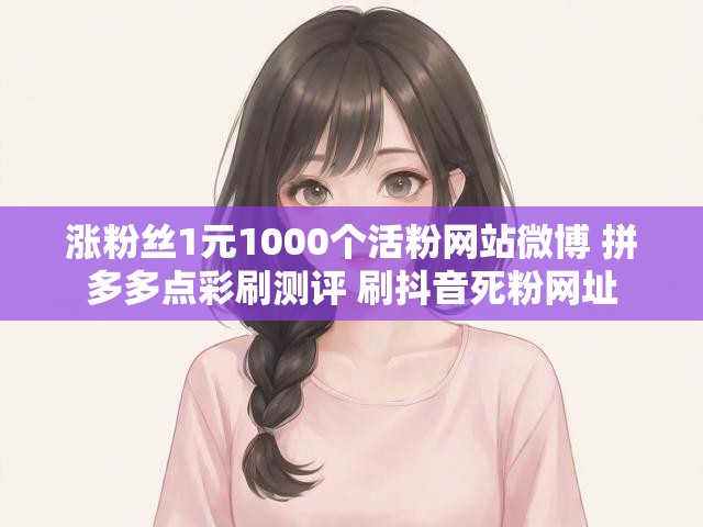 涨粉丝1元1000个活粉网站微博 拼多多点彩刷测评 刷抖音死粉网址