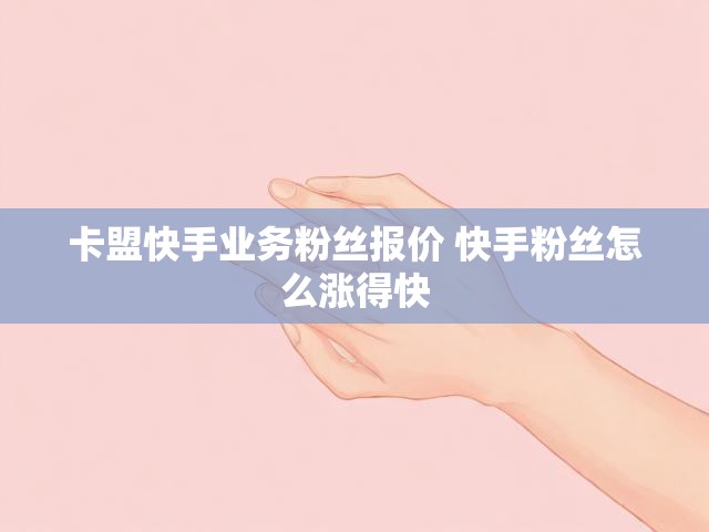 卡盟快手业务粉丝报价 快手粉丝怎么涨得快