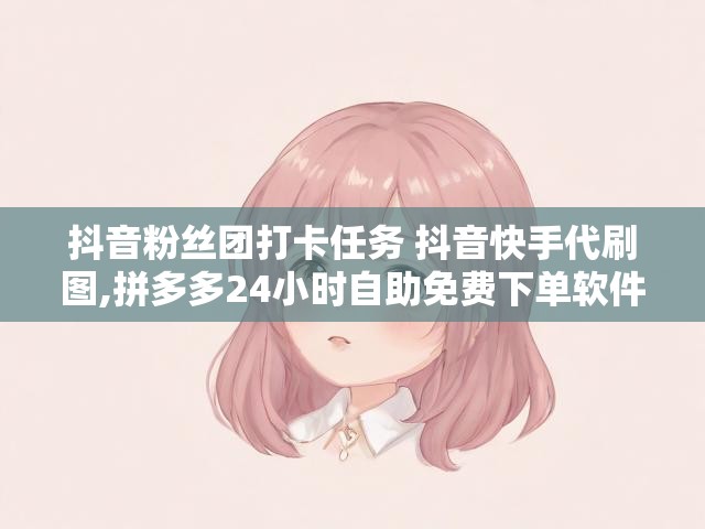 抖音粉丝团打卡任务 抖音快手代刷图,拼多多24小时自助免费下单软件