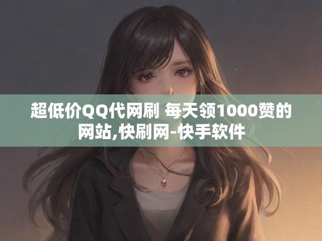 超低价QQ代网刷 每天领1000赞的网站,快刷网-快手软件