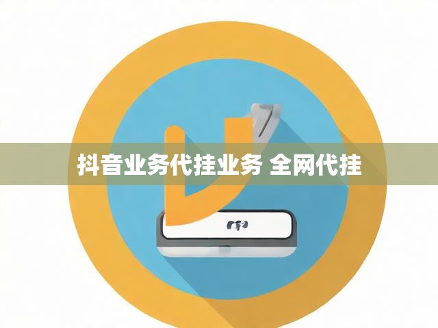 抖音业务代挂业务 全网代挂