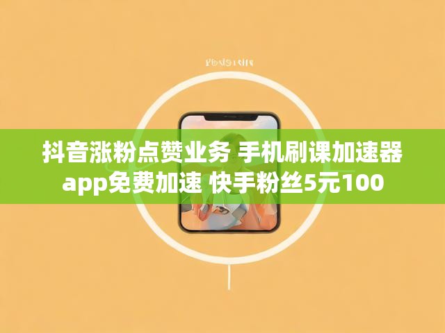 抖音涨粉点赞业务 手机刷课加速器app免费加速 快手粉丝5元100