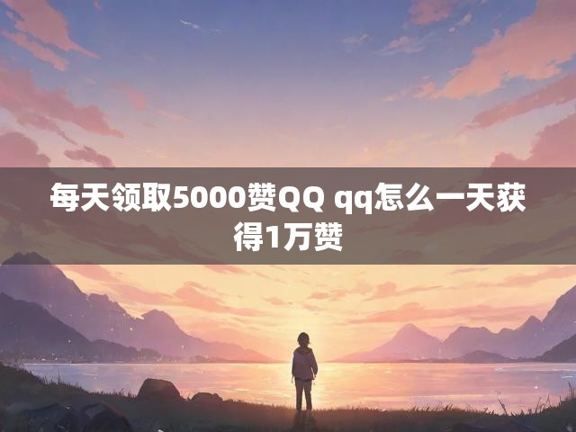 每天领取5000赞QQ qq怎么一天获得1万赞