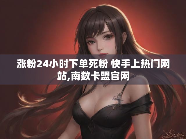 涨粉24小时下单死粉 快手上热门网站,南数卡盟官网