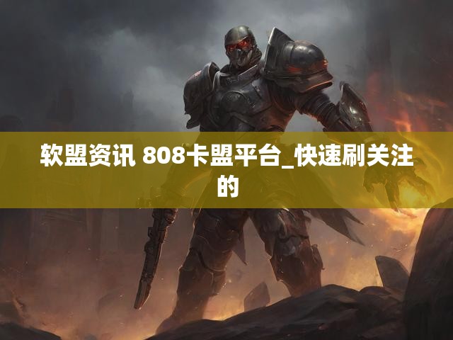 软盟资讯 808卡盟平台_快速刷关注的