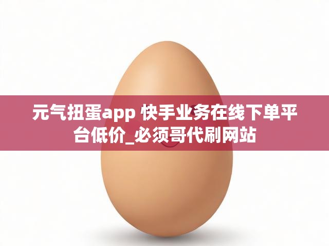 元气扭蛋app 快手业务在线下单平台低价_必须哥代刷网站
