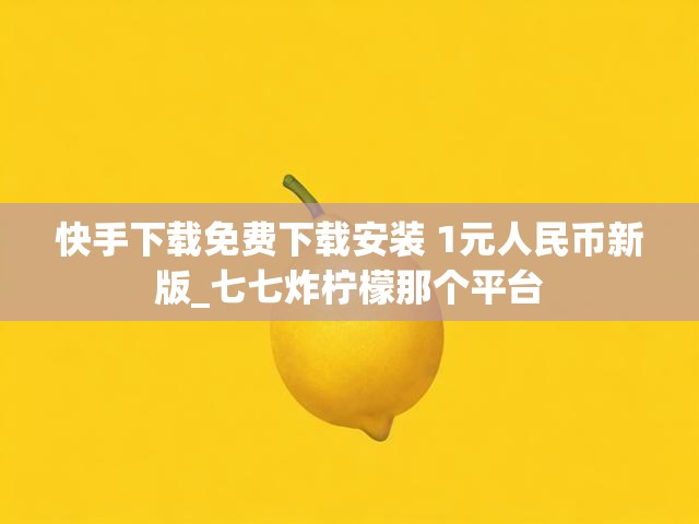 快手下载免费下载安装 1元人民币新版_七七炸柠檬那个平台