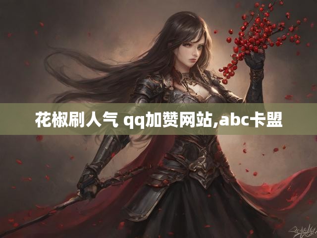 花椒刷人气 qq加赞网站,abc卡盟
