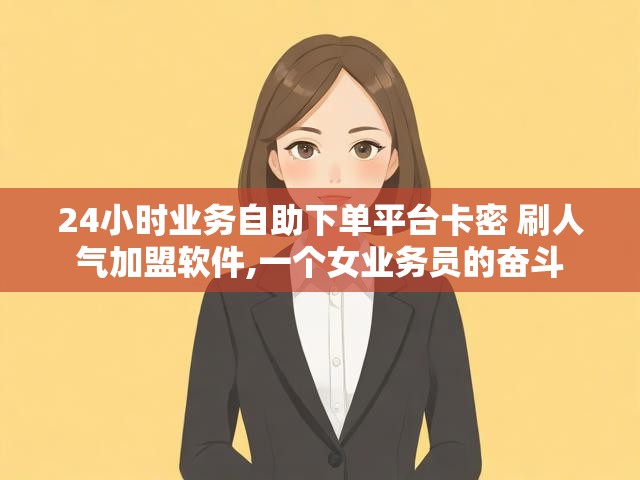 24小时业务自助下单平台卡密 刷人气加盟软件,一个女业务员的奋斗