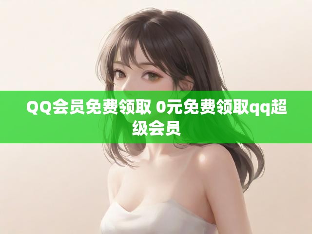 QQ会员免费领取 0元免费领取qq超级会员