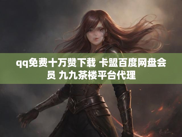 qq免费十万赞下载 卡盟百度网盘会员 九九茶楼平台代理