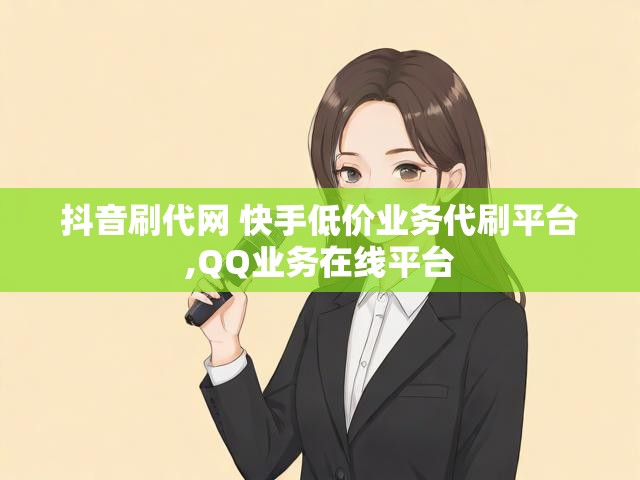 抖音刷代网 快手低价业务代刷平台,QQ业务在线平台