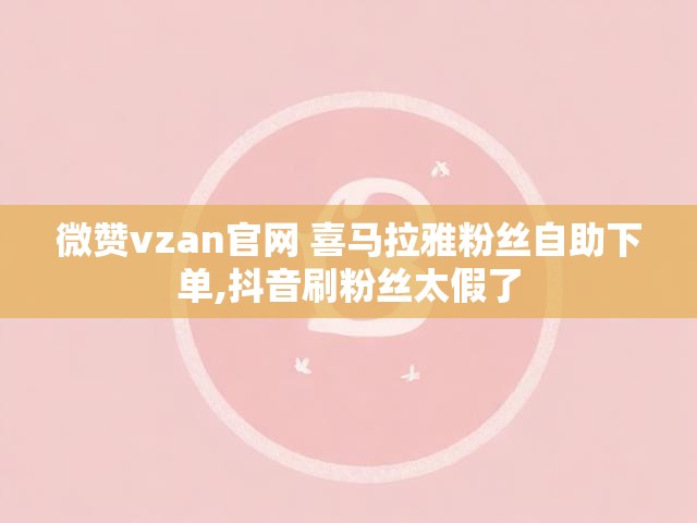 微赞vzan官网 喜马拉雅粉丝自助下单,抖音刷粉丝太假了