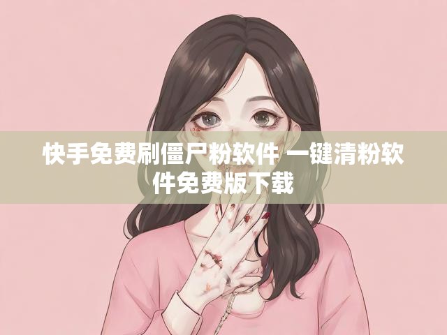 快手免费刷僵尸粉软件 一键清粉软件免费版下载