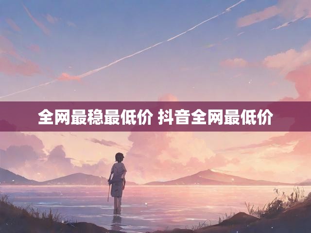 全网最稳最低价 抖音全网最低价