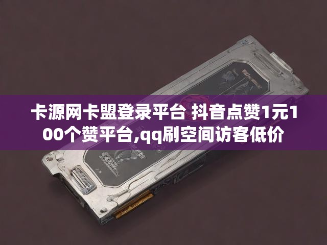 卡源网卡盟登录平台 抖音点赞1元100个赞平台,qq刷空间访客低价