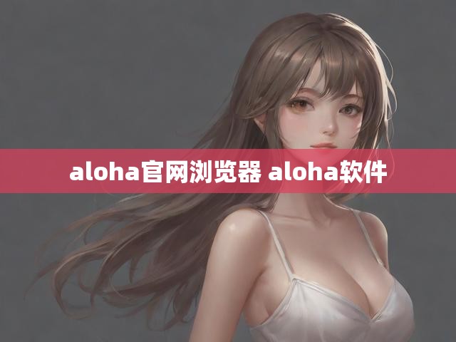 aloha官网浏览器 aloha软件