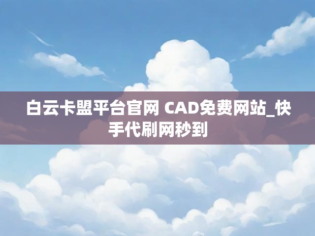 白云卡盟平台官网 CAD免费网站_快手代刷网秒到