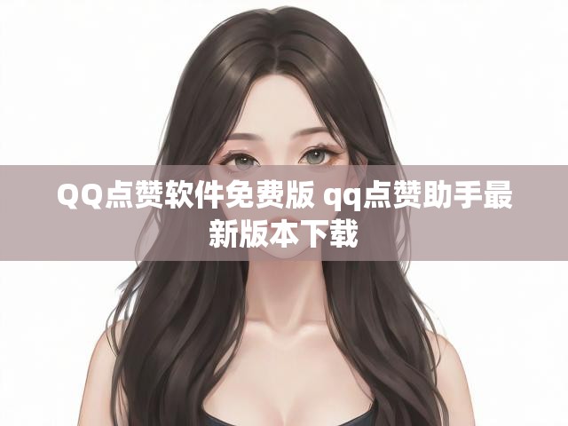 QQ点赞软件免费版 qq点赞助手最新版本下载
