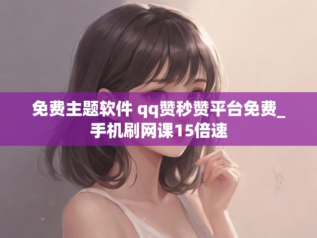 免费主题软件 qq赞秒赞平台免费_手机刷网课15倍速