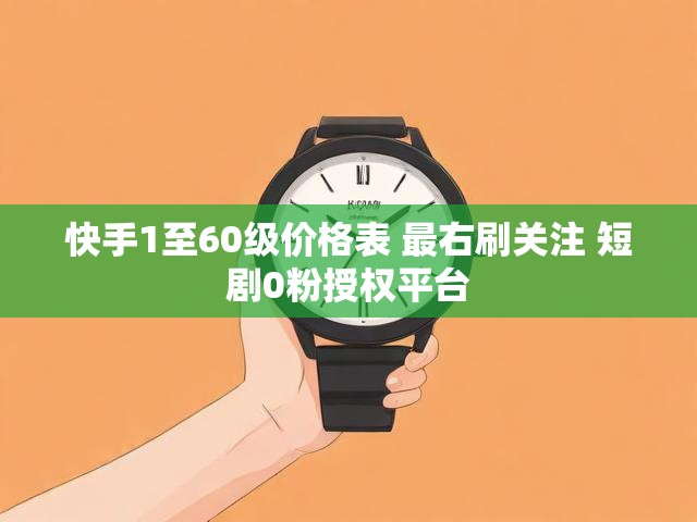 快手1至60级价格表 最右刷关注 短剧0粉授权平台