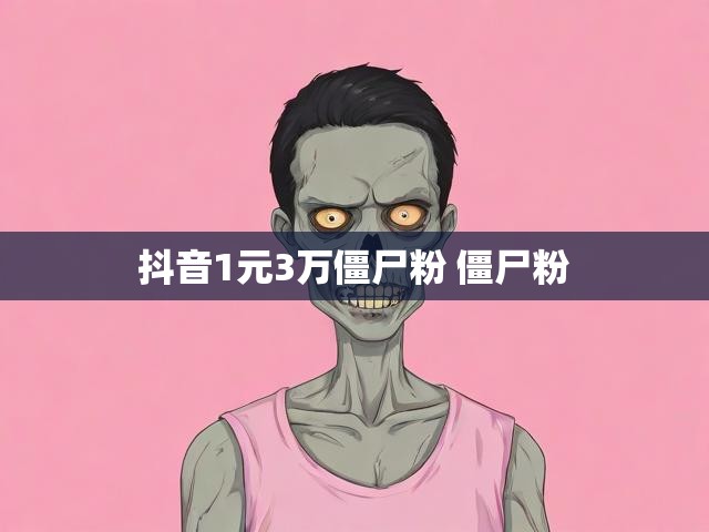 抖音1元3万僵尸粉 僵尸粉