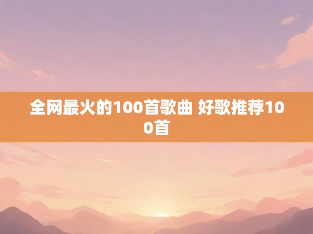 全网最火的100首歌曲 好歌推荐100首
