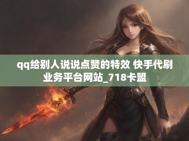 qq给别人说说点赞的特效 快手代刷业务平台网站_718卡盟