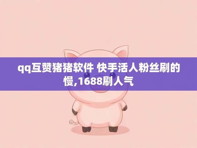 qq互赞猪猪软件 快手活人粉丝刷的慢,1688刷人气