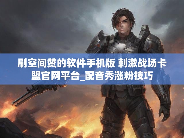 刷空间赞的软件手机版 刺激战场卡盟官网平台_配音秀涨粉技巧