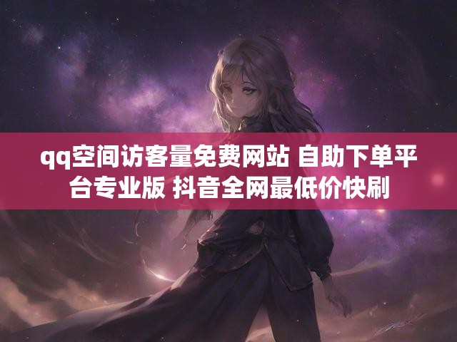 qq空间访客量免费网站 自助下单平台专业版 抖音全网最低价快刷