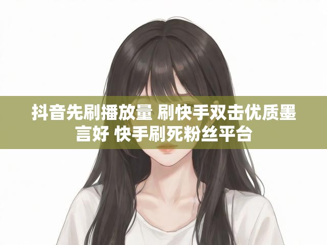 抖音先刷播放量 刷快手双击优质墨言好 快手刷死粉丝平台