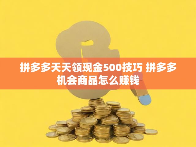 拼多多天天领现金500技巧 拼多多机会商品怎么赚钱